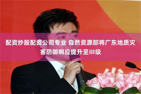配资炒股配资公司专业 自然资源部将广东地质灾害防御响应提升至Ⅲ级