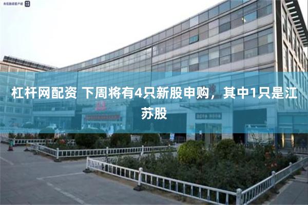 杠杆网配资 下周将有4只新股申购，其中1只是江苏股