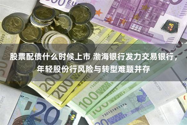 股票配债什么时候上市 渤海银行发力交易银行，年轻股份行风险与转型难题并存