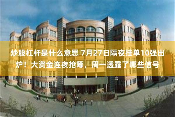 炒股杠杆是什么意思 7月27日隔夜挂单10强出炉！大资金连夜抢筹，周一透露了哪些信号