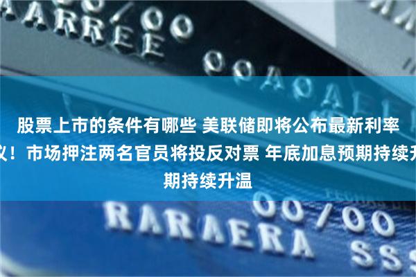 股票上市的条件有哪些 美联储即将公布最新利率决议！市场押注两名官员将投反对票 年底加息预期持续升温