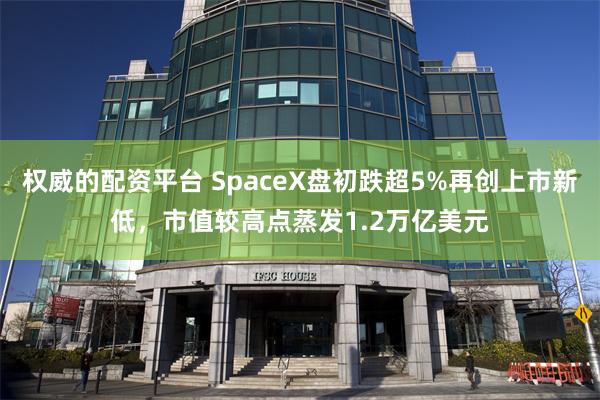 权威的配资平台 SpaceX盘初跌超5%再创上市新低，市值较高点蒸发1.2万亿美元