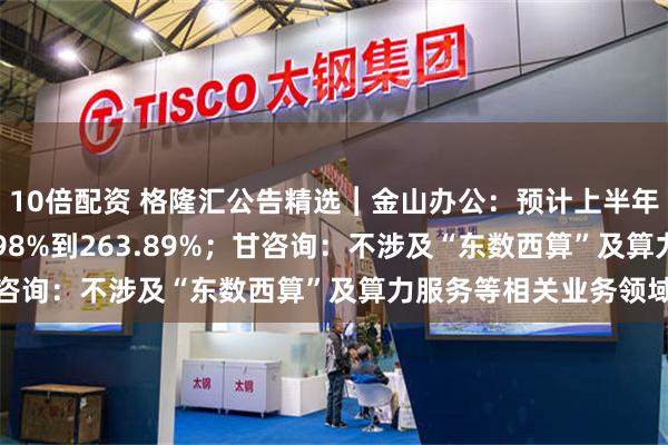10倍配资 格隆汇公告精选︱金山办公:预计上半年净利润同比增长209.98%到263.89%;甘咨询:不涉及“东数西算”及算力服务等相关业务领域