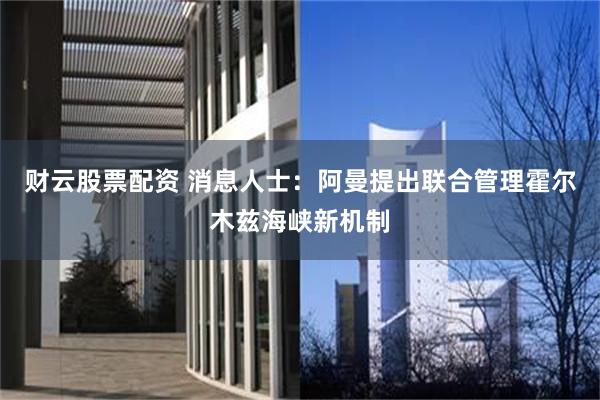 财云股票配资 消息人士:阿曼提出联合管理霍尔木兹海峡新机制