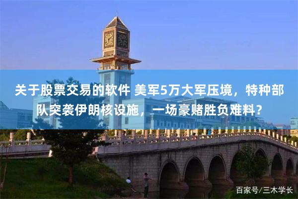 关于股票交易的软件 美军5万大军压境,特种部队突袭伊朗核设施,一场豪赌胜负难料?