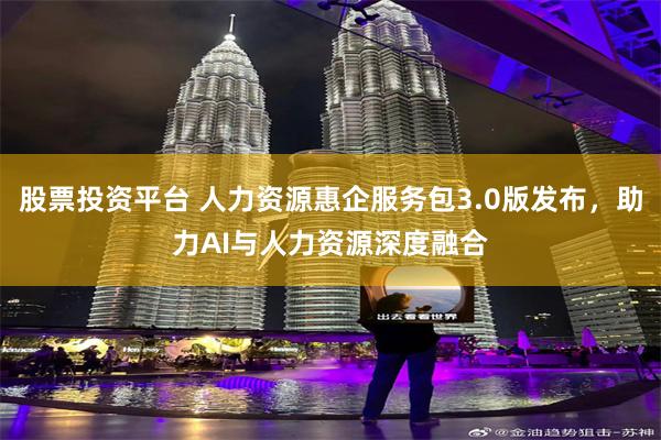 股票投资平台 人力资源惠企服务包3.0版发布，助力AI与人力资源深度融合