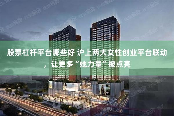 股票杠杆平台哪些好 沪上两大女性创业平台联动,让更多“她力量”被点亮