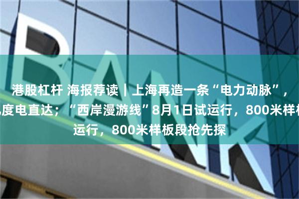 港股杠杆 海报荐读｜上海再造一条“电力动脉”，每年400亿度电直达；“西岸漫游线”8月1日试运行，800米样板段抢先探