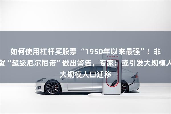 如何使用杠杆买股票 “1950年以来最强”！非盟会议就“超级厄尔尼诺”做出警告，专家：或引发大规模人口迁移