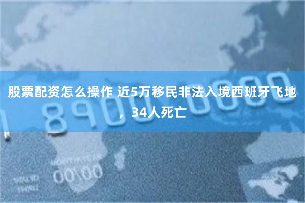 股票配资怎么操作 近5万移民非法入境西班牙飞地，34人死亡