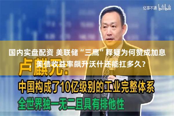 国内实盘配资 美联储“三鹰”释疑为何赞成加息，美债收益率飙升沃什还能扛多久？