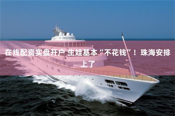 在线配资实盘开户 生娃基本“不花钱”！珠海安排上了