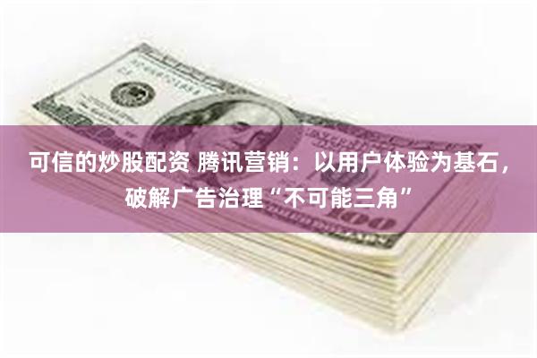 可信的炒股配资 腾讯营销：以用户体验为基石，破解广告治理“不可能三角”