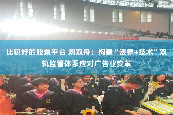 比较好的股票平台 刘双舟：构建“法律+技术”双轨监管体系应对广告业变革