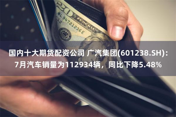 国内十大期货配资公司 广汽集团(601238.SH)：7月汽车销量为112934辆，同比下降5.48%
