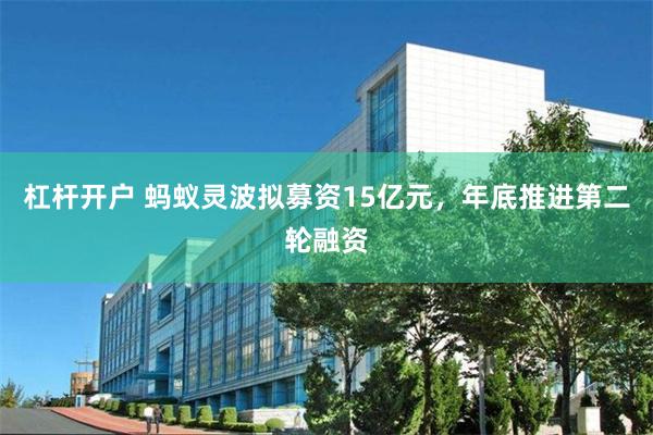 杠杆开户 蚂蚁灵波拟募资15亿元,年底推进第二轮融资