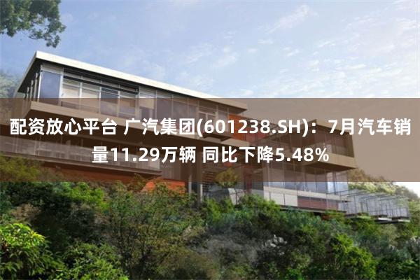 配资放心平台 广汽集团(601238.SH)：7月汽车销量11.29万辆 同比下降5.48%