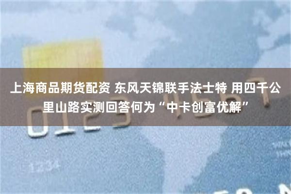 上海商品期货配资 东风天锦联手法士特 用四千公里山路实测回答何为“中卡创富优解”