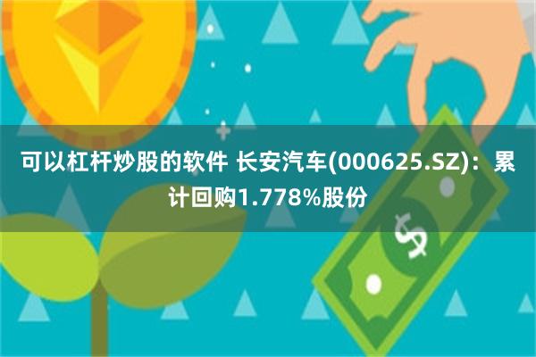 可以杠杆炒股的软件 长安汽车(000625.SZ)：累计回购1.778%股份
