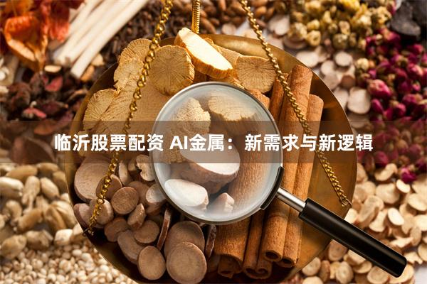 临沂股票配资 AI金属：新需求与新逻辑