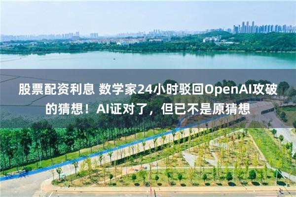 股票配资利息 数学家24小时驳回OpenAI攻破的猜想！AI证对了，但已不是原猜想