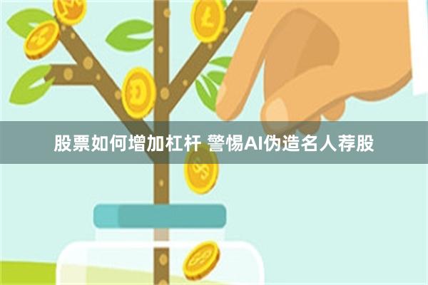 股票如何增加杠杆 警惕AI伪造名人荐股