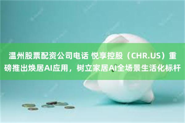 温州股票配资公司电话 悦享控股（CHR.US）重磅推出焕居AI应用，树立家居AI全场景生活化标杆