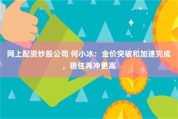 网上配资炒股公司 何小冰：金价突破和加速完成，稳住再冲更高