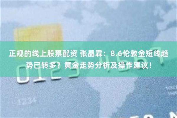 正规的线上股票配资 张晶霖：8.6伦敦金短线趋势已转多？黄金走势分析及操作建议！