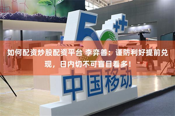 如何配资炒股配资平台 李弈善：谨防利好提前兑现，日内切不可盲目看多！