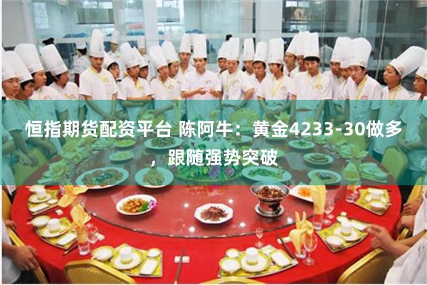 恒指期货配资平台 陈阿牛：黄金4233-30做多，跟随强势突破