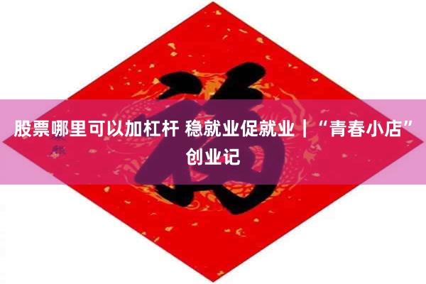 股票哪里可以加杠杆 稳就业促就业|“青春小店”创业记