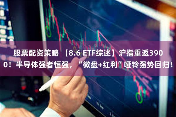 股票配资策略 【8.6 ETF综述】沪指重返3900！半导体强者恒强，“微盘+红利”哑铃强势回归！