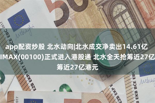 app配资炒股 北水动向|北水成交净卖出14.61亿 MINIMAX(00100)正式进入港股通 北水全天抢筹近27亿港元