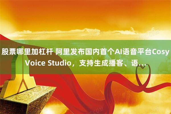股票哪里加杠杆 阿里发布国内首个AI语音平台CosyVoice Studio，支持生成播客、语…
