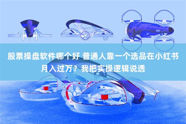 股票操盘软件哪个好 普通人靠一个选品在小红书月入过万？我把实操逻辑说透