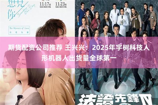 期货配资公司推荐 王兴兴：2025年宇树科技人形机器人出货量全球第一