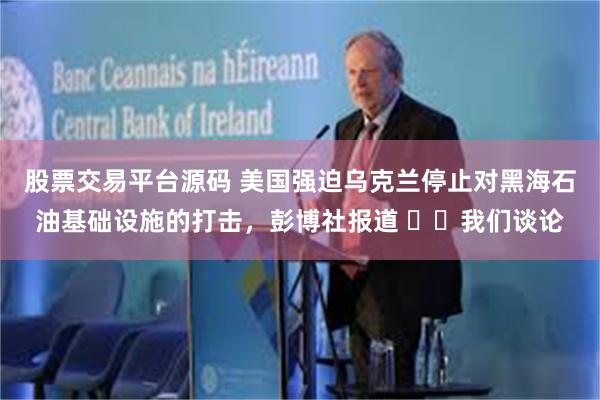 股票交易平台源码 美国强迫乌克兰停止对黑海石油基础设施的打击，彭博社报道 ▪️我们谈论