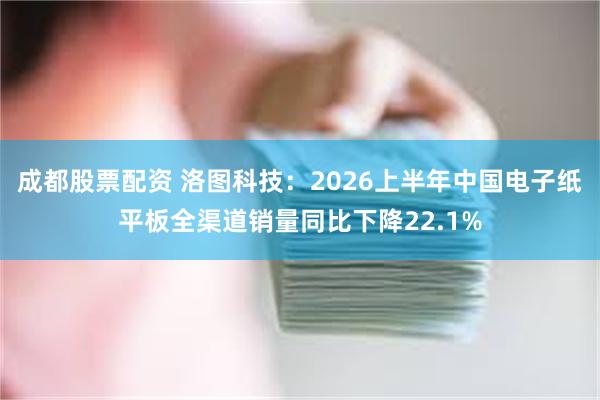 成都股票配资 洛图科技：2026上半年中国电子纸平板全渠道销量同比下降22.1%
