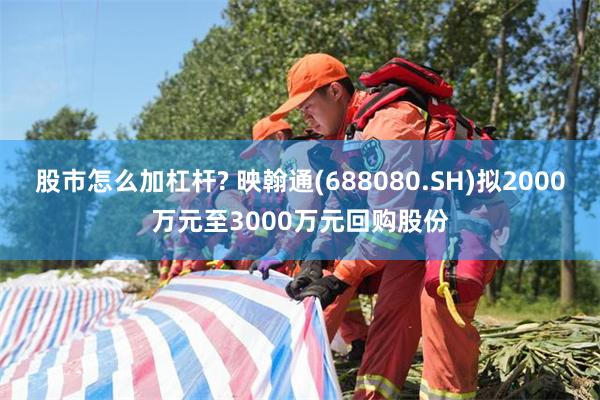 股市怎么加杠杆? 映翰通(688080.SH)拟2000万元至3000万元回购股份