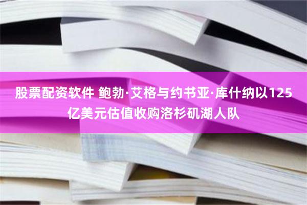 股票配资软件 鲍勃·艾格与约书亚·库什纳以125亿美元估值收购洛杉矶湖人队