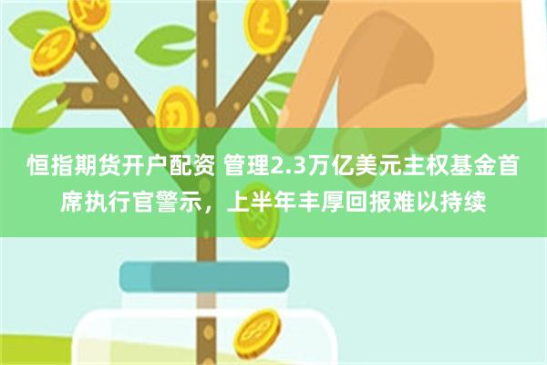 恒指期货开户配资 管理2.3万亿美元主权基金首席执行官警示，上半年丰厚回报难以持续