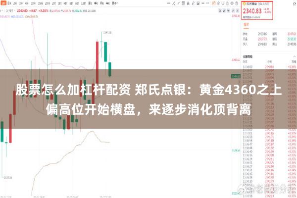 股票怎么加杠杆配资 郑氏点银：黄金4360之上偏高位开始横盘，来逐步消化顶背离