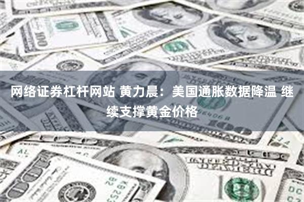 网络证券杠杆网站 黄力晨：美国通胀数据降温 继续支撑黄金价格