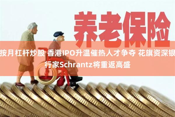 按月杠杆炒股 香港IPO升温催热人才争夺 花旗资深银行家Schrantz将重返高盛