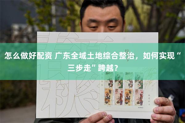 怎么做好配资 广东全域土地综合整治，如何实现“三步走”跨越？