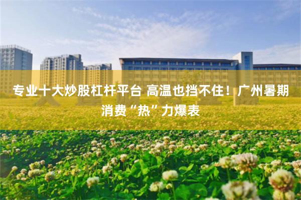 专业十大炒股杠杆平台 高温也挡不住!广州暑期消费“热”力爆表