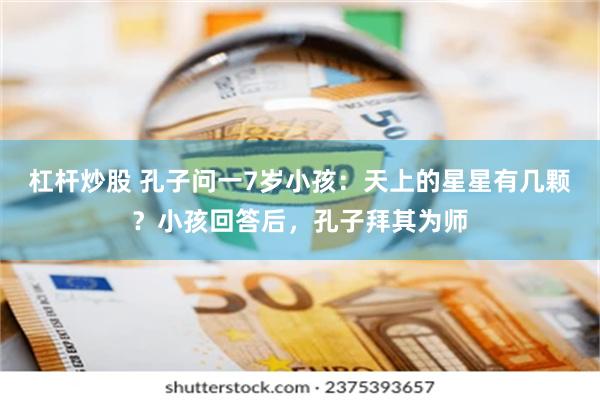 杠杆炒股 孔子问一7岁小孩：天上的星星有几颗？小孩回答后，孔子拜其为师