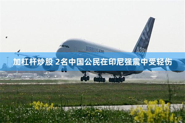 加杠杆炒股 2名中国公民在印尼强震中受轻伤