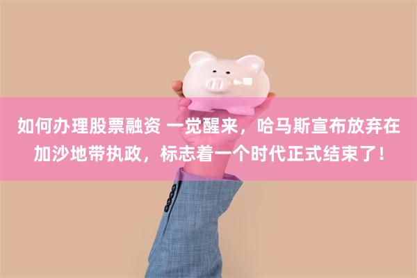 如何办理股票融资 一觉醒来，哈马斯宣布放弃在加沙地带执政，标志着一个时代正式结束了！